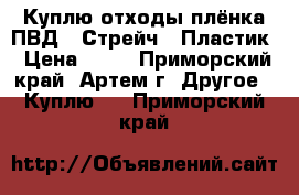 Куплю отходы плёнка ПВД / Стрейч / Пластик › Цена ­ 25 - Приморский край, Артем г. Другое » Куплю   . Приморский край